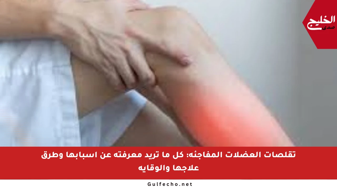 تقلصات العضلات المفاجئة: كل ما تريد معرفته عن أسبابها وطرق علاجها والوقاية